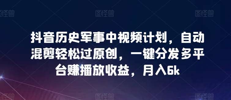 抖音历史军事中视频计划，自动混剪轻松过原创，一键分发多平台赚播放收益，月入6k【揭秘】汇创网-网创项目_汇创网_中创网_福缘网_冒泡网_资源整合平台汇创网