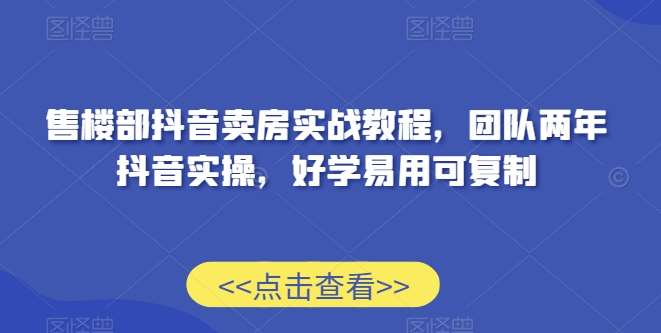 售楼部抖音卖房实战教程，团队两年抖音实操，好学易用可复制汇创网-网创项目_汇创网_中创网_福缘网_冒泡网_资源整合平台汇创网