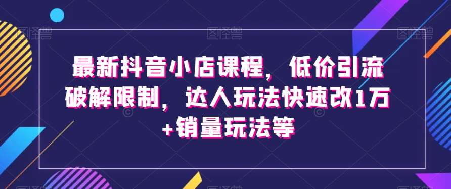 最新抖音小店课程，低价引流破解限制，达人玩法快速改1万+销量玩法等汇创网-网创项目_汇创网_中创网_福缘网_冒泡网_网创项目平台汇创网