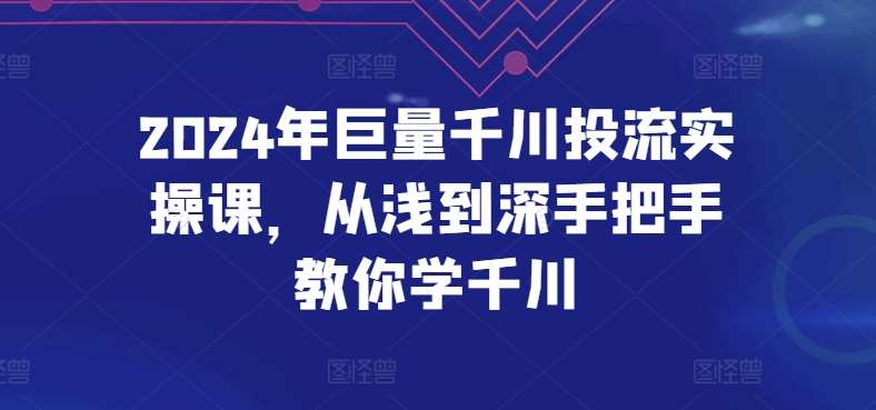 2024年巨量千川投流实操课，从浅到深手把手教你学千川汇创网-网创项目_汇创网_中创网_福缘网_冒泡网_资源整合平台汇创网