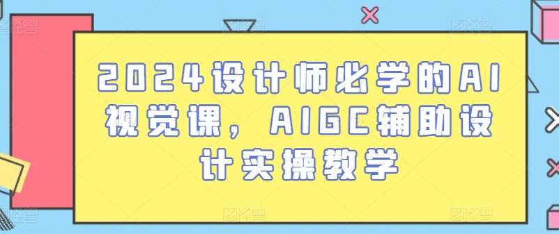 2024设计师必学的AI视觉课，AIGC辅助设计实操教学汇创网-网创项目_汇创网_中创网_福缘网_冒泡网_资源整合平台汇创网