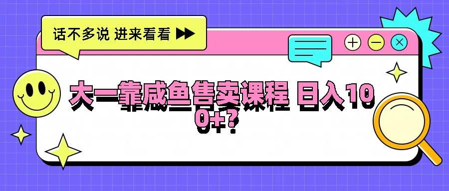 大一靠咸鱼售卖课程日入100+，没有任何门槛，有手就行汇创网-网创项目_汇创网_中创网_福缘网_冒泡网_资源整合平台汇创网