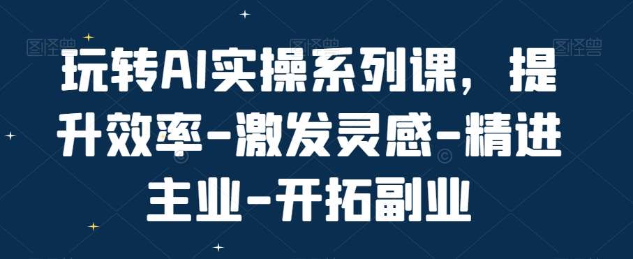 玩转AI实操系列课，提升效率-激发灵感-精进主业-开拓副业汇创网-网创项目_汇创网_中创网_福缘网_冒泡网_资源整合平台汇创网