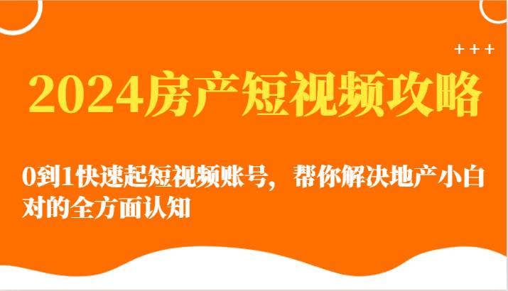 2024房产短视频攻略-0到1快速起短视频账号，帮你解决地产小白对的全方面认知汇创网-网创项目_汇创网_中创网_福缘网_冒泡网_网创项目平台汇创网