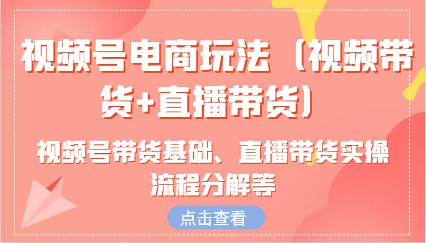 视频号电商玩法（视频带货+直播带货）含视频号带货基础、直播带货实操流程分解等汇创网-网创项目_汇创网_中创网_福缘网_冒泡网_资源整合平台汇创网