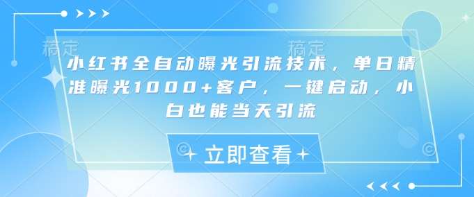 小红书全自动曝光引流技术，单日精准曝光1000+客户，一键启动，小白也能当天引流【揭秘】汇创网-网创项目_汇创网_中创网_福缘网_冒泡网_资源整合平台汇创网