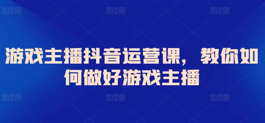 游戏主播抖音运营课，教你如何做好游戏主播汇创网-网创项目_汇创网_中创网_福缘网_冒泡网_资源整合平台汇创网
