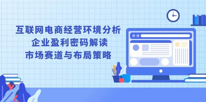 （13878期）互联网电商经营环境分析, 企业盈利密码解读, 市场赛道与布局策略汇创网-网创项目_汇创网_中创网_福缘网_冒泡网_资源整合平台汇创网