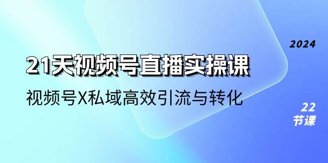 21天视频号直播实操课，视频号X私域高效引流与转化（22节课）汇创网-网创项目_汇创网_中创网_福缘网_冒泡网_资源整合平台汇创网