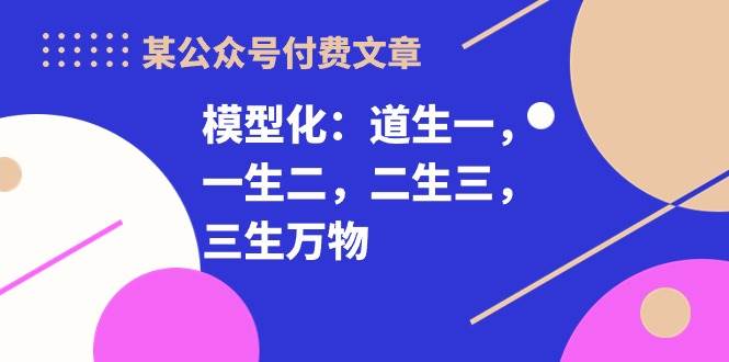 某公众号付费文章《模型化：道生一，一生二，二生三，三生万物！》汇创网-网创项目_汇创网_中创网_福缘网_冒泡网_资源整合平台汇创网