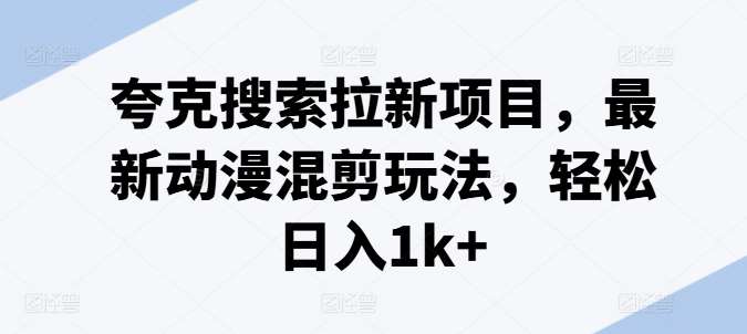 夸克搜索拉新项目，最新动漫混剪玩法，轻松日入1k+汇创网-网创项目_汇创网_中创网_福缘网_冒泡网_网创项目平台汇创网
