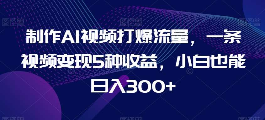 制作AI视频打爆流量，一条视频变现5种收益，小白也能日入300+【揭秘】汇创网-网创项目_汇创网_中创网_福缘网_冒泡网_资源整合平台汇创网