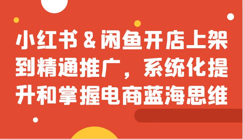 小红书&闲鱼开店上架到精通推广，系统化提升和掌握电商蓝海思维汇创网-网创项目_汇创网_中创网_福缘网_冒泡网_资源整合平台汇创网
