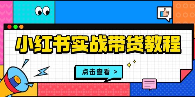 （13615期）小红书实战带货教程：从开店到选品、笔记制作、发货、售后等全方位指导汇创网-网创项目_汇创网_中创网_福缘网_冒泡网_资源整合平台汇创网