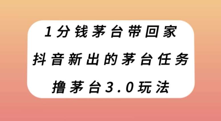 1分钱茅台带回家，抖音新出的茅台任务，撸茅台3.0玩法【揭秘】汇创网-网创项目_汇创网_中创网_福缘网_冒泡网_资源整合平台汇创网