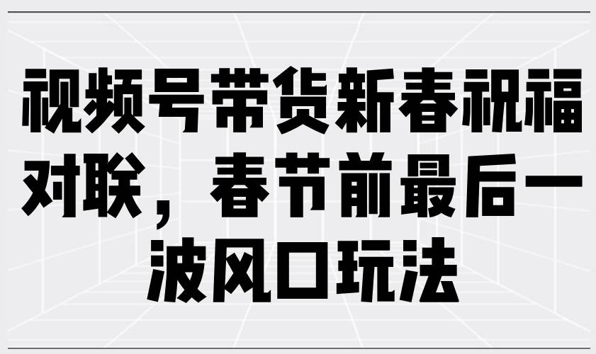 （13991期）视频号带货新春祝福对联，春节前最后一波风口玩法汇创网-网创项目_汇创网_中创网_福缘网_冒泡网_资源整合平台汇创网