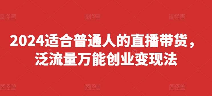 2024适合普通人的直播带货，泛流量万能创业变现法，上手快、落地快、起号快、变现快(更新8月)汇创网-网创项目_汇创网_中创网_福缘网_冒泡网_资源整合平台汇创网