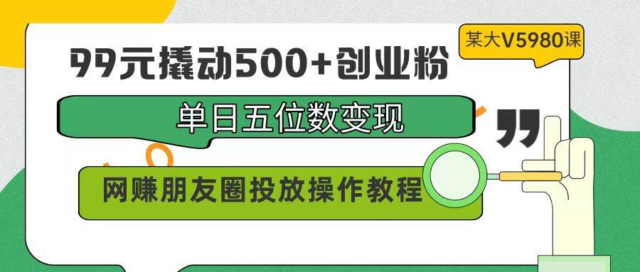（9534期）99元撬动500+创业粉，单日五位数变现，网赚朋友圈投放操作教程价值5980！汇创网-网创项目_汇创网_中创网_福缘网_冒泡网_资源整合平台汇创网