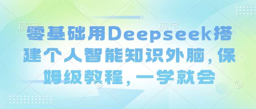 零基础用Deepseek搭建个人智能知识外脑，保姆级教程，一学就会汇创网-网创项目_汇创网_中创网_福缘网_冒泡网_资源整合平台汇创网