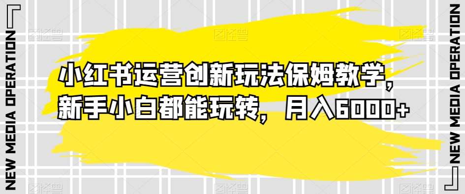 小红书运营创新玩法保姆教学，新手小白都能玩转，月入6000+【揭秘】汇创网-网创项目_汇创网_中创网_福缘网_冒泡网_资源整合平台汇创网