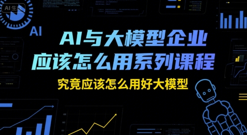 AI与大模型企业应该怎么用系列课程，究竟应该怎么用好大模型汇创网-网创项目_汇创网_中创网_福缘网_冒泡网_资源整合平台汇创网