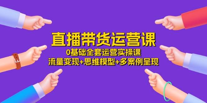 直播带货运营课，0基础全套运营实操 流量变现+思维模型+多案例呈现（34节）汇创网-网创项目_汇创网_中创网_福缘网_冒泡网_资源整合平台汇创网
