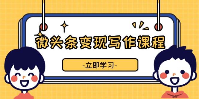 （13766期）微头条变现写作课程，掌握流量变现技巧，提升微头条质量，实现收益增长汇创网-网创项目_汇创网_中创网_福缘网_冒泡网_资源整合平台汇创网