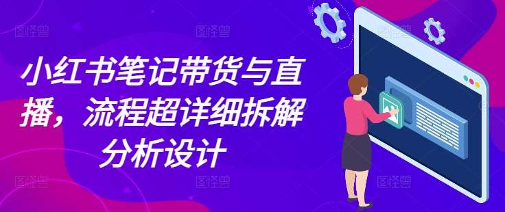 小红书笔记带货与直播，流程超详细拆解分析设计汇创网-网创项目_汇创网_中创网_福缘网_冒泡网_资源整合平台汇创网