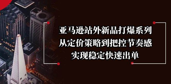 （13970期）亚马逊站外新品打爆系列，从定价策略到把控节奏感，实现稳定快速出单汇创网-网创项目_汇创网_中创网_福缘网_冒泡网_资源整合平台汇创网