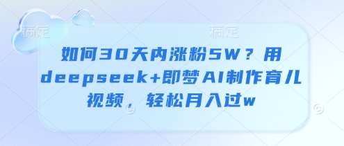 如何30天内涨粉5W？用deepseek+即梦AI制作育儿视频，轻松月入过w汇创网-网创项目_汇创网_中创网_福缘网_冒泡网_网创项目平台汇创网