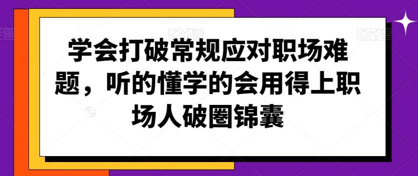 学会打破常规应对职场难题，听的懂学的会用得上职场人破圏锦囊汇创网-网创项目_汇创网_中创网_福缘网_冒泡网_网创项目平台汇创网