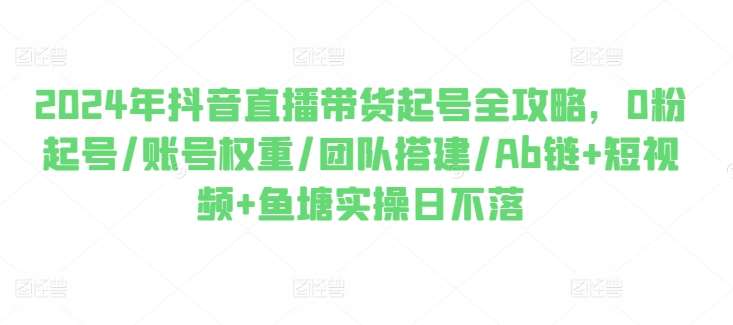 2024年抖音直播带货起号全攻略，0粉起号/账号权重/团队搭建/Ab链+短视频+鱼塘实操日不落汇创网-网创项目_汇创网_中创网_福缘网_冒泡网_资源整合平台汇创网