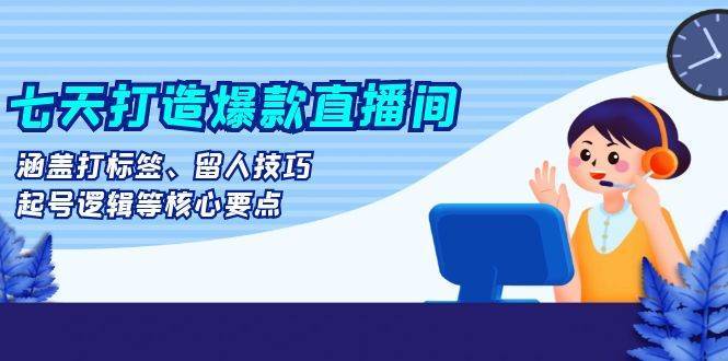 七天打造爆款直播间：涵盖打标签、留人技巧、起号逻辑等核心要点汇创网-网创项目_汇创网_中创网_福缘网_冒泡网_网创项目平台汇创网