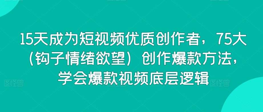 15天成为短视频优质创作者，75大（钩子情绪欲望）创作爆款方法，学会爆款视频底层逻辑汇创网-网创项目_汇创网_中创网_福缘网_冒泡网_资源整合平台汇创网
