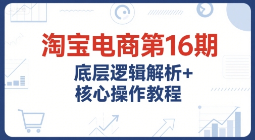 淘宝电商第16期，底层逻辑解析+核心操作教程，运营、推广提升能力的必学课程+配套资料汇创网-网创项目_汇创网_中创网_福缘网_冒泡网_资源整合平台汇创网