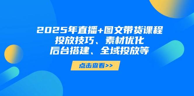 （14397期）2025年直播+图文带货课程，投放技巧、素材优化、后台搭建、全域投放等汇创网-网创项目_汇创网_中创网_福缘网_冒泡网_资源整合平台汇创网