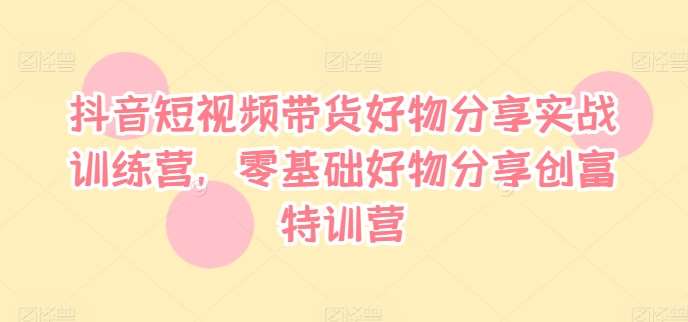 抖音短视频带货好物分享实战训练营，零基础好物分享创富特训营汇创网-网创项目_汇创网_中创网_福缘网_冒泡网_网创项目平台汇创网