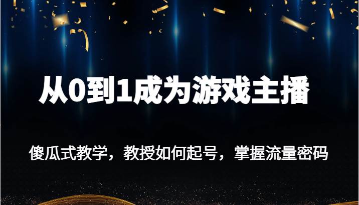 从0到1成为游戏主播，傻瓜式教学，教授如何起号，掌握流量密码汇创网-网创项目_汇创网_中创网_福缘网_冒泡网_网创项目平台汇创网