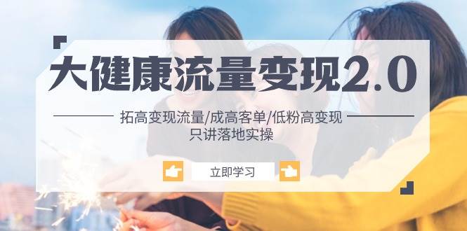 （10871期）大健康 流量 变现2.0：拓高变现 流量/成高客单/低粉高变现/只讲落地实战汇创网-网创项目_汇创网_中创网_福缘网_冒泡网_资源整合平台汇创网