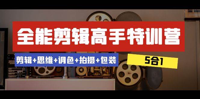 全能剪辑-高手特训营：剪辑+思维+调色+拍摄+包装（5合1）53节课网创项目_汇创网_中创网_福缘网_冒泡网_资源整合平台汇创网