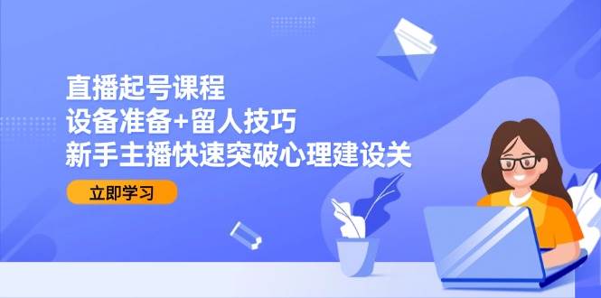 直播起号课程：设备准备+留人技巧，新手主播快速突破心理建设关汇创网-网创项目_汇创网_中创网_福缘网_冒泡网_资源整合平台汇创网