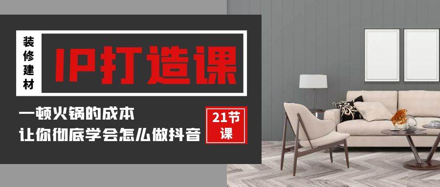 装修建材IP打造课，一顿火锅的成本，让你彻底学会怎么做抖音(21节视频课)汇创网-网创项目_汇创网_中创网_福缘网_冒泡网_资源整合平台汇创网