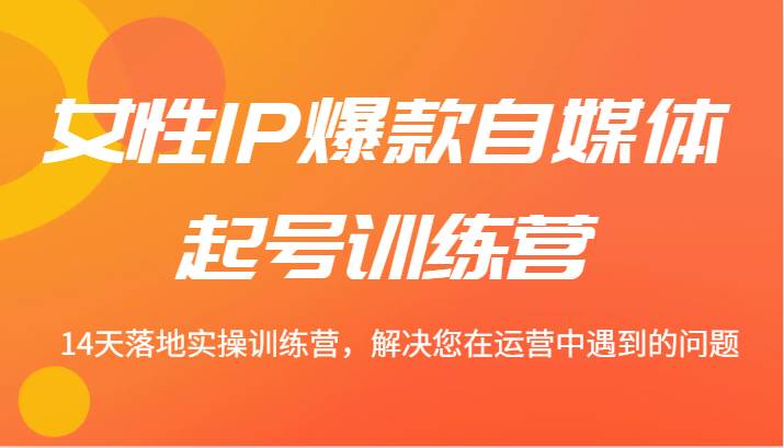 女性IP爆款自媒体起号训练营 14天落地实操训练营，解决您在运营中遇到的问题汇创网-网创项目_汇创网_中创网_福缘网_冒泡网_资源整合平台汇创网