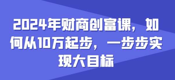 2024年财商创富课，如何从10w起步，一步步实现大目标汇创网-网创项目_汇创网_中创网_福缘网_冒泡网_资源整合平台汇创网