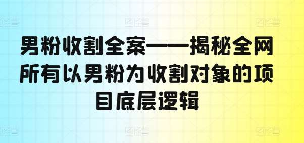 男粉收割全案——揭秘全网所有以男粉为收割对象的项目底层逻辑汇创网-网创项目_汇创网_中创网_福缘网_冒泡网_网创项目平台汇创网