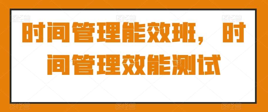 时间管理能效班，时间管理效能测试汇创网-网创项目_汇创网_中创网_福缘网_冒泡网_资源整合平台汇创网