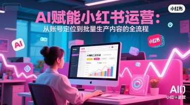 AI 赋能小红书运营：从账号定位到批量生产内容的全流程汇创网-网创项目_汇创网_中创网_福缘网_冒泡网_资源整合平台汇创网
