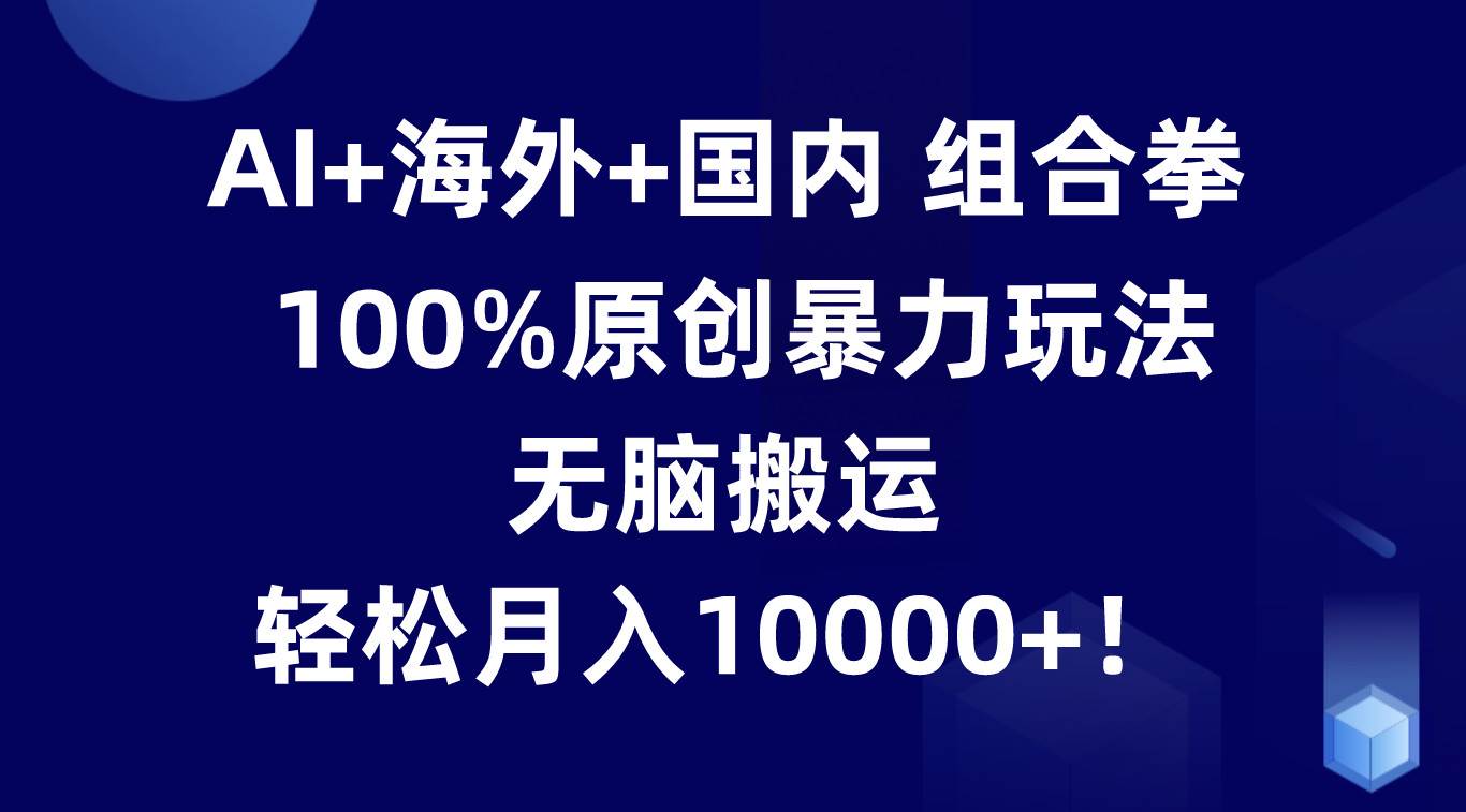 AI+海外+国内组合拳，100%原创暴力玩法，无脑搬运，轻松月入10000+！汇创网-网创项目_汇创网_中创网_福缘网_冒泡网_资源整合平台汇创网