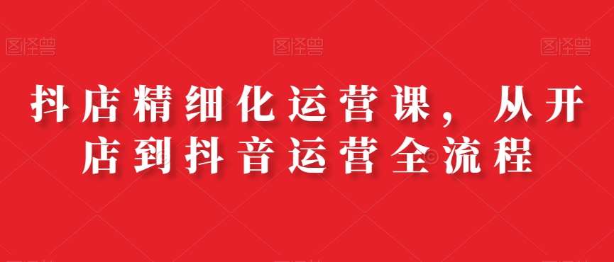 抖店精细化运营课，从开店到抖音运营全流程汇创网-网创项目_汇创网_中创网_福缘网_冒泡网_资源整合平台汇创网