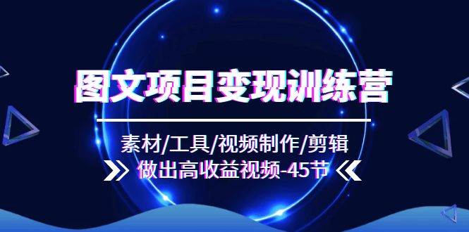 图文项目变现训练营：素材/工具/视频制作/剪辑/做出高收益视频（45节）汇创网-网创项目_汇创网_中创网_福缘网_冒泡网_网创项目平台汇创网